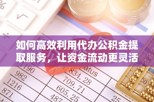 蓬溪如何高效利用代办公积金提取服务，让资金流动更灵活