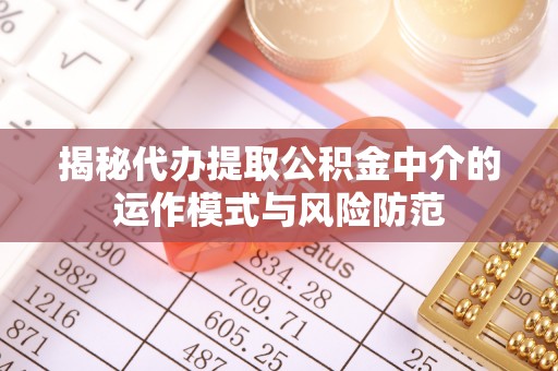 蓬溪揭秘代办提取公积金中介的运作模式与风险防范