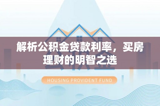 蓬溪解析公积金贷款利率，买房理财的明智之选