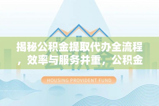 蓬溪揭秘公积金提取代办全流程，效率与服务并重，公积金提取代办要多久不再是难题