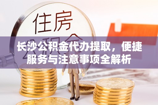 蓬溪长沙公积金代办提取，便捷服务与注意事项全解析