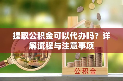 蓬溪提取公积金可以代办吗？详解流程与注意事项