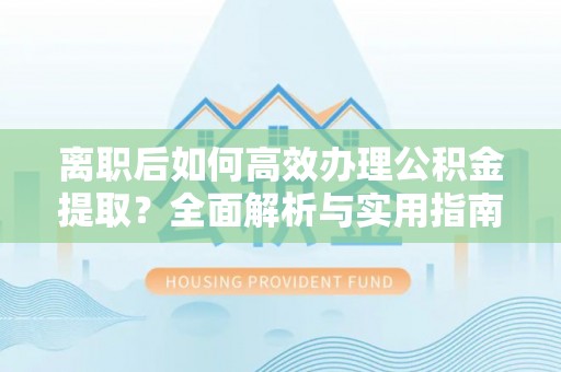 蓬溪离职后如何高效办理公积金提取？全面解析与实用指南