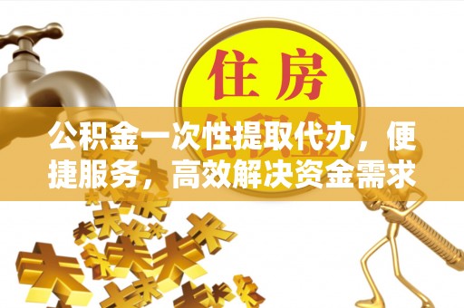蓬溪公积金一次性提取代办，便捷服务，高效解决资金需求