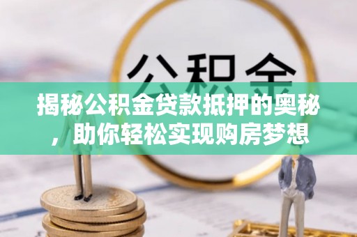 蓬溪揭秘公积金贷款抵押的奥秘，助你轻松实现购房梦想