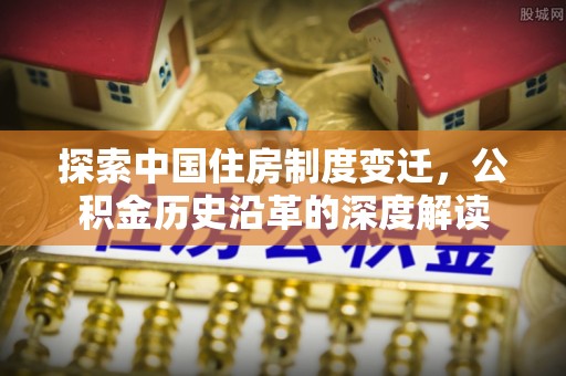 蓬溪探索中国住房制度变迁，公积金历史沿革的深度解读