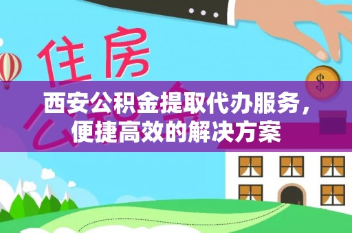 蓬溪西安公积金提取代办服务，便捷高效的解决方案