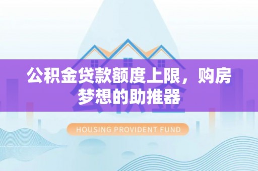 蓬溪公积金贷款额度上限，购房梦想的助推器
