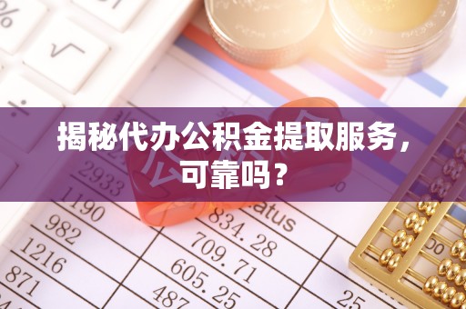 蓬溪揭秘代办公积金提取服务，可靠吗？