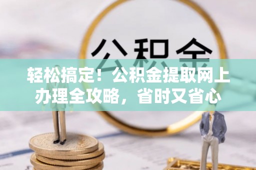 蓬溪轻松搞定！公积金提取网上办理全攻略，省时又省心