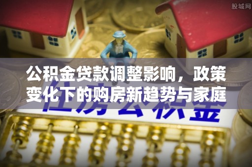 蓬溪公积金贷款调整影响，政策变化下的购房新趋势与家庭财务规划