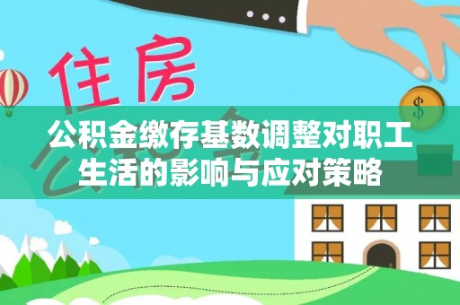 蓬溪公积金缴存基数调整对职工生活的影响与应对策略
