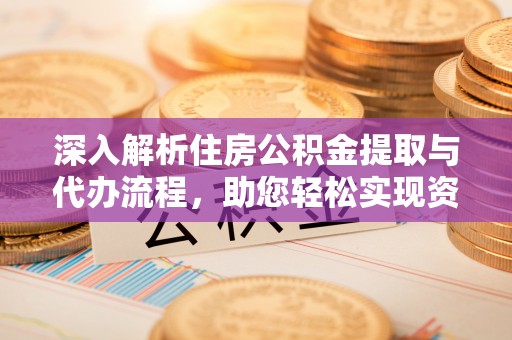 蓬溪深入解析住房公积金提取与代办流程，助您轻松实现资金利用最大化