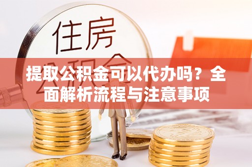蓬溪提取公积金可以代办吗？全面解析流程与注意事项