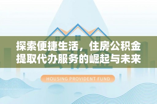 蓬溪探索便捷生活，住房公积金提取代办服务的崛起与未来趋势