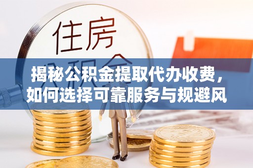 蓬溪揭秘公积金提取代办收费，如何选择可靠服务与规避风险