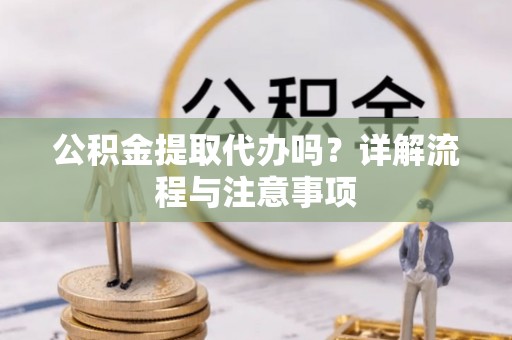 蓬溪公积金提取代办吗？详解流程与注意事项