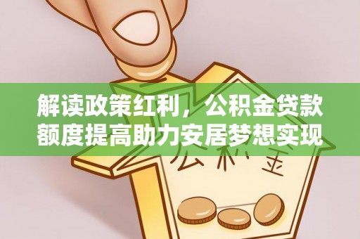 蓬溪解读政策红利，公积金贷款额度提高助力安居梦想实现