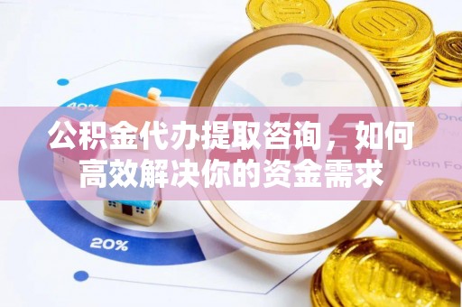 蓬溪公积金代办提取咨询，如何高效解决你的资金需求