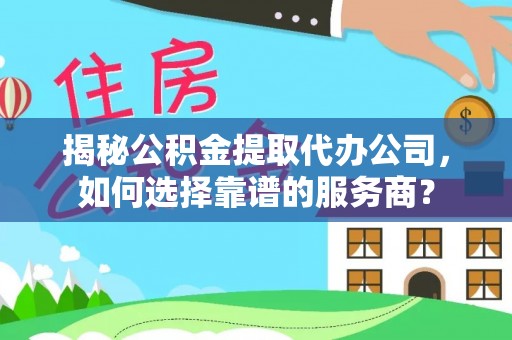蓬溪揭秘公积金提取代办公司，如何选择靠谱的服务商？