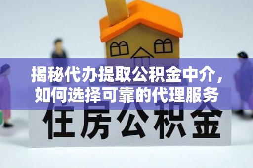 蓬溪揭秘代办提取公积金中介，如何选择可靠的代理服务