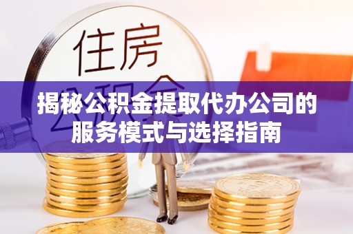 蓬溪揭秘公积金提取代办公司的服务模式与选择指南