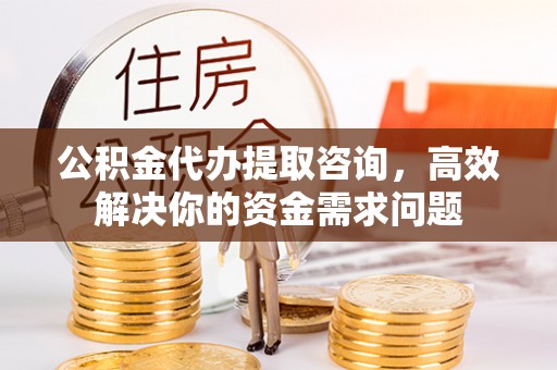 蓬溪公积金代办提取咨询，高效解决你的资金需求问题