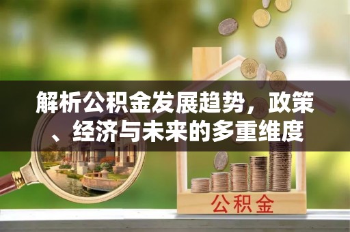 蓬溪解析公积金发展趋势，政策、经济与未来的多重维度