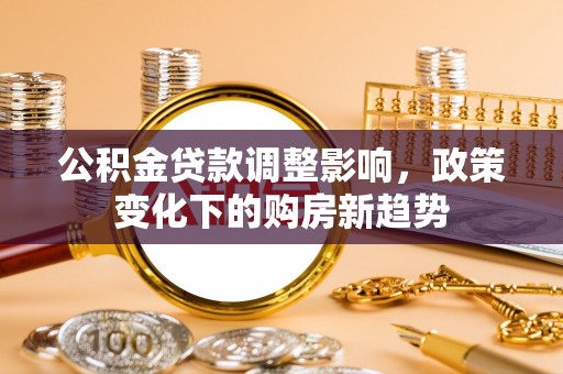 蓬溪公积金贷款调整影响，政策变化下的购房新趋势