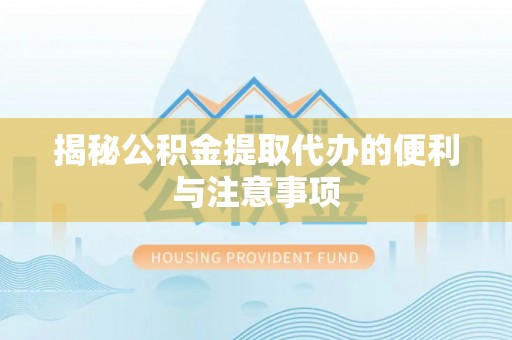 蓬溪揭秘公积金提取代办的便利与注意事项