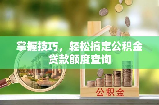 蓬溪掌握技巧，轻松搞定公积金贷款额度查询