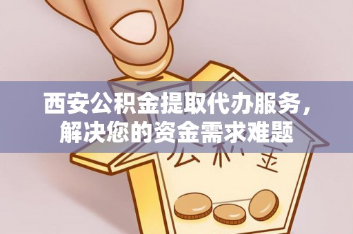 蓬溪西安公积金提取代办服务，解决您的资金需求难题