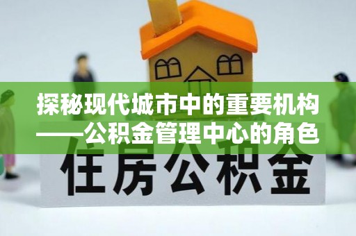 蓬溪探秘现代城市中的重要机构——公积金管理中心的角色与使命