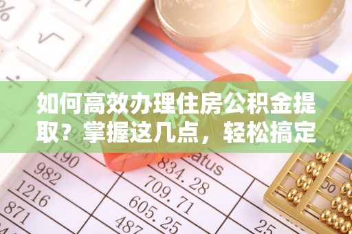 蓬溪如何高效办理住房公积金提取？掌握这几点，轻松搞定！