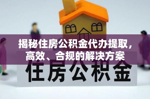 蓬溪揭秘住房公积金代办提取，高效、合规的解决方案