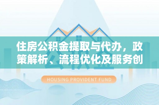 蓬溪住房公积金提取与代办，政策解析、流程优化及服务创新
