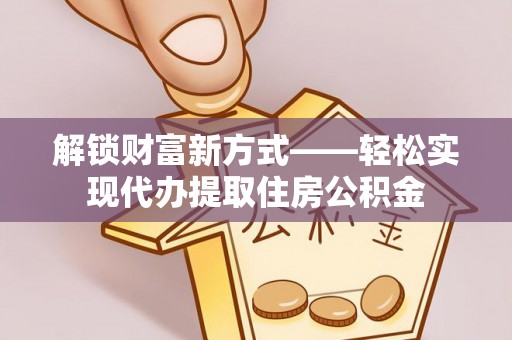 蓬溪解锁财富新方式——轻松实现代办提取住房公积金
