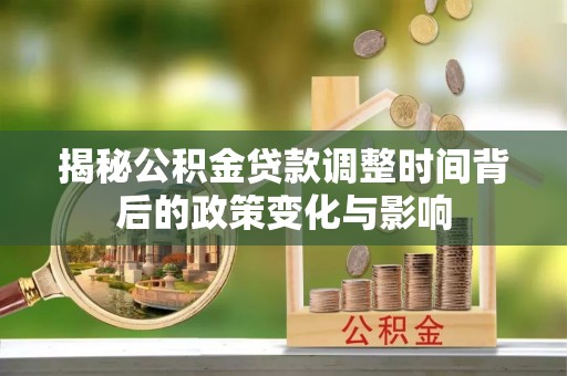 蓬溪揭秘公积金贷款调整时间背后的政策变化与影响
