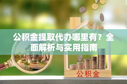 蓬溪公积金提取代办哪里有？全面解析与实用指南