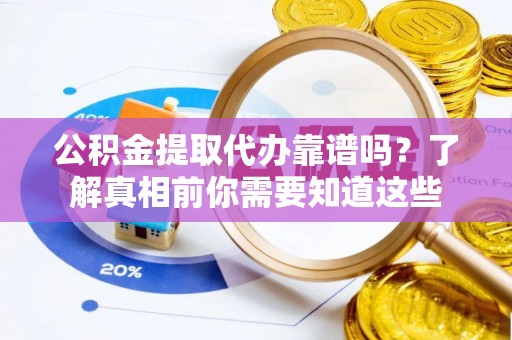 蓬溪公积金提取代办靠谱吗？了解真相前你需要知道这些