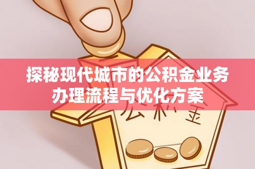 蓬溪探秘现代城市的公积金业务办理流程与优化方案