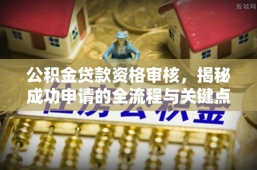 蓬溪公积金贷款资格审核，揭秘成功申请的全流程与关键点