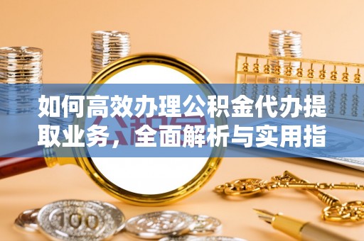 蓬溪如何高效办理公积金代办提取业务，全面解析与实用指南