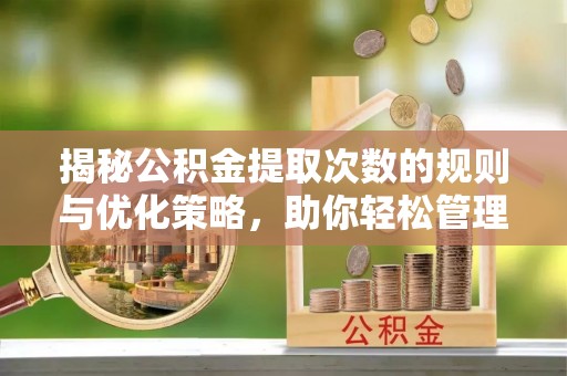 蓬溪揭秘公积金提取次数的规则与优化策略，助你轻松管理财务