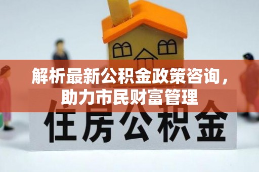 蓬溪解析最新公积金政策咨询，助力市民财富管理