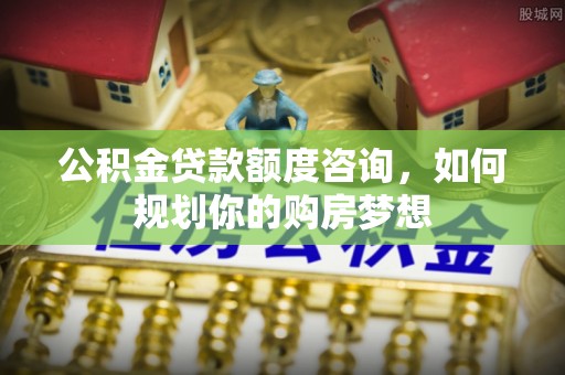 蓬溪公积金贷款额度咨询，如何规划你的购房梦想