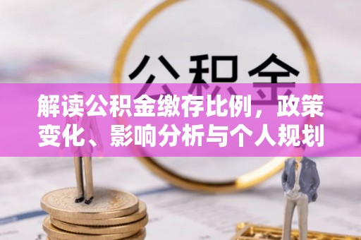 蓬溪解读公积金缴存比例，政策变化、影响分析与个人规划