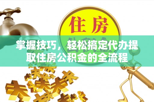 蓬溪掌握技巧，轻松搞定代办提取住房公积金的全流程