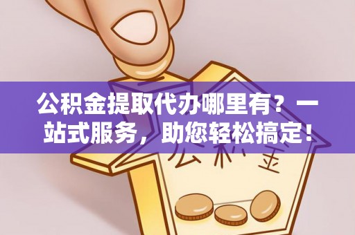 蓬溪公积金提取代办哪里有？一站式服务，助您轻松搞定！