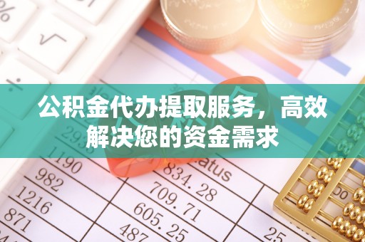 蓬溪公积金代办提取服务，高效解决您的资金需求